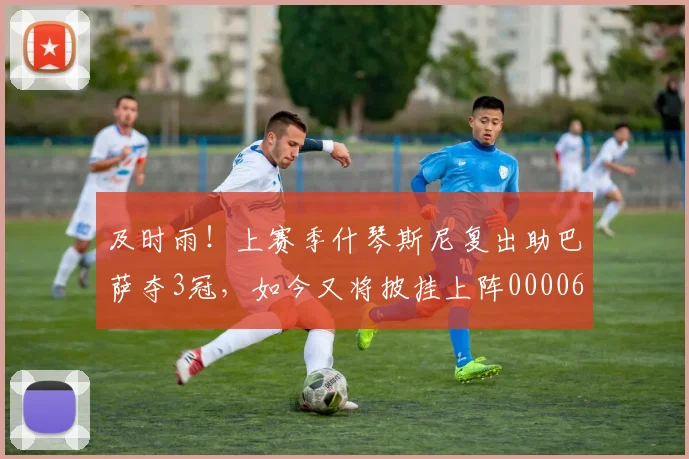 及时雨！上赛季什琴斯尼复出助巴萨夺3冠，如今又将披挂上阵0000644