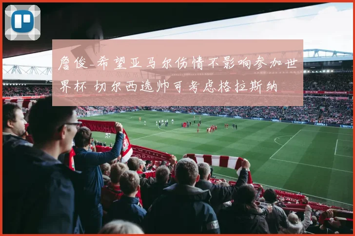 詹俊_希望亚马尔伤情不影响参加世界杯 切尔西选帅可考虑格拉斯纳